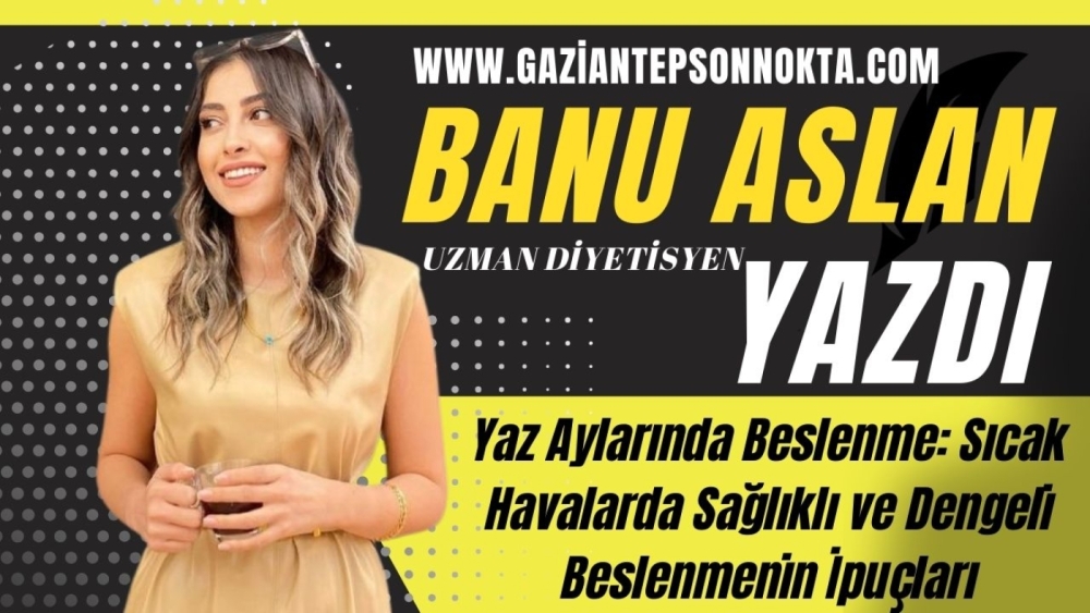 Uzman Diyetisyen Banu Aslan Yazdı...Yaz Aylarında Beslenme: Sıcak Havalarda Sağlıklı ve Dengeli Beslenmenin İpuçları